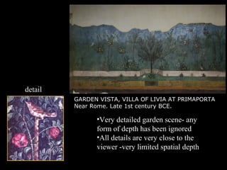 •Very detailed garden scene- any
form of depth has been ignored
•All details are very close to the
viewer -very limited spatial depth
GARDEN VISTA, VILLA OF LIVIA AT PRIMAPORTA
Near Rome. Late 1st century BCE.
detail
 