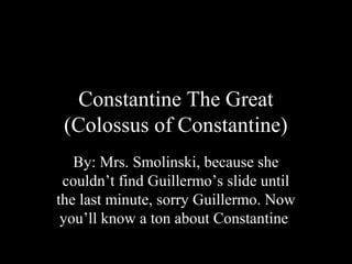 Constantine The Great
(Colossus of Constantine)
By: Mrs. Smolinski, because she
couldn’t find Guillermo’s slide until
the last minute, sorry Guillermo. Now
you’ll know a ton about Constantine

 