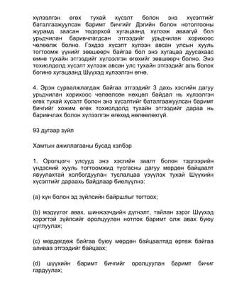 хүлээлгэн өгөх тухай хүсэлт болон энэ хүсэлтийг
баталгаажуулсан баримт бичгийг Дэгийн болон нотолгооны
журамд заасан тодорхой хугацаанд хүлээж аваагүй бол
урьдчилан баривчлагдсан этгээдийг урьдчилан хорихоос
чөлөөлж болно. Гэхдээ хүсэлт хүлээн авсан улсын хууль
тогтоомж үүнийг зөвшөөрч байгаа бол энэ хугацаа дуусахаас
өмнө тухайн этгээдийг хүлээлгэн өгөхийг зөвшөөрч болно. Энэ
тохиолдолд хүсэлт хүлээж авсан улс тухайн этгээдийг аль болох
богино хугацаанд Шүүхэд хүлээлгэн өгнө.
4. Эрэн сурвалжлагдаж байгаа этгээдийг 3 дахь хэсгийн дагуу
урьдчилан хорихоос чөлөөлсөн нөхцөл байдал нь хүлээлгэн
өгөх тухай хүсэлт болон энэ хүсэлтийг баталгаажуулсан баримт
бичгийг хожим өгөх тохиолдолд тухайн этгээдийг дараа нь
баривчлах болон хүлээлгэн өгөхөд нөлөөлөхгүй.
93 дугаар зүйл
Хамтын ажиллагааны бусад хэлбэр
1. Оролцогч улсууд энэ хэсгийн заалт болон тэдгээрийн
үндэсний хууль тогтоомжид тусгасны дагуу мөрдөн байцаалт
явуулахтай холбогдуулан туслалцаа үзүүлэх тухай Шүүхийн
хүсэлтийг дараахь байдлаар биелүүлнэ:
(а) хүн болон эд зүйлсийн байршлыг тогтоох;
(b) мэдүүлэг авах, шинжээчдийн дүгнэлт, тайлан зэрэг Шүүхэд
хэрэгтэй зүйлсийг оролцуулан нотлох баримт олж авах буюу
цуглуулах;
(c) мөрдөгдөж байгаа буюу мөрдөн байцаалтад өртөж байгаа
аливаа этгээдийг байцаах;
(d) шүүхийн баримт бичгийг оролцуулан баримт бичиг
гардуулах;
 