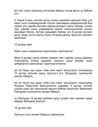 (b) гэмт хэрэг үйлдсэнд яллагдаж байгаа этгээд иргэн нь байгаа
улс.
3. Хэрэв 2 дахь хэсгийн дагуу энэхүү дүрмийн оролцогч биш улс
хэрэг шүүн шийдвэрлэхийг хүлээн зөвшөөрөх шаардлагатай бол
тухайн улс нарийн бичгийн даргад өргөдөл гаргах замаар тухайн
гэмт хэргийг шүүн шийдвэрлэх эрхийг хэрэгжүүлэхийг хүлээн
зөвшөөрч болно. Хүлээн зөвшөөрч байгаа улс 9 дүгээр хэсгийн
дагуу ямар нэгэн саатал буюу ялгаваргүйгээр Шүүхтэй хамтран
ажиллана.
13 дугаар зүйл
Хэрэг шүүн шийдвэрлэх ажиллагааг хэрэгжүүлэх
Шүүх 5 дугаар зүйлд заасан аливаа гэмт хэргийн хувьд дараахь
тохиолдолд энэхүү дүрмийн заалтын дагуу өөрийн шүүн
шийдвэрлэх ажиллагааг хэрэгжүүлж болно:
(а) нэг буюу хэд хэдэн тийм гэмт хэрэг үйлдэгдсэн тохиолдолд
14 дүгээр зүйлийн дагуу оролцогч улс Прокурорт шилжүүлэх
нөхцөл байдал;
(b) нэг буюу хэд хэдэн тийм гэмт хэрэг үйлдэгдсэн тохиолдолд
Нэгдсэн Үндэстний Байгууллагын дүрмийн 9 дүгээр хэсгийн
үндсэн дээр үйл ажиллагаа явуулж байгаа Аюулгүйн Зөвлөлөөс
Прокурорт шилжүүлэх нөхцөл байдал;
(c) Прокурор 15 дугаар зүйлийн дагуу тухайн гэмт хэргийн хувьд
мөрдөн байцаалт эхэлсэн.
14 дүгээр зүйл
Оролцогч улс нөхцөл байдлыг дамжуулах
 