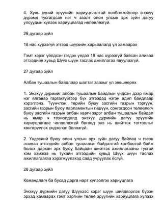 4. Хувь хүний эрүүгийн хариуцлагатай холбоотойгоор энэхүү
дүрэмд тусгагдсан нэг ч заалт олон улсын эрх зүйн дагуу
улсуудын хүлээх хариуцлагад нөлөөлөхгүй.
26 дугаар зүйл
18 нас хүрээгүй этгээд шүүхийн харьяалалд үл хамаарах
Гэмт хэрэг үйлдсэн гэгдэх үедээ 18 нас хүрээгүй байсан аливаа
этгээдийн хувьд Шүүх шүүн таслах ажиллагаа явуулахгүй.
27 дугаар зүйл
Албан тушаалын байдлаар шалтаг заахыг үл зөвшөөрөх
1. Энэхүү дүрмийг албан тушаалын байдлын үндсэн дээр ямар
нэг ялгавар гаргахгүйгээр бүх этгээдэд нэгэн адил байдлаар
хэрэглэнэ. Түүнчлэн, төрийн буюу засгийн газрын тэргүүн,
засгийн газрын буюу парламентын гишүүн, сонгогдсон төлөөлөгч
буюу засгийн газрын албан хаагч зэрэг албан тушаалын байдал
нь ямар ч тохиолдолд энэхүү дүрмийн дагуу эрүүгийн
хариуцлагаас чөлөөлөхгүй бөгөөд энэ нь шийтгэх тогтоолыг
хөнгөрүүлэх үндэслэл болохгүй.
2. Үндэсний буюу олон улсын эрх зүйн дагуу байлаа ч гэсэн
аливаа этгээдийн албан тушаалын байдалтай холбоотой байж
болох дархан эрх буюу байцаан шийтгэх ажиллагааны тусгай
хэм хэмжээ нь тухайн этгээдийн хувьд Шүүх шүүн таслах
ажиллагаагаа хэрэгжүүлэхэд саад учруулах ёсгүй.
28 дугаар зүйл
Командлагч ба бусад дарга нарт хүлээлгэх хариуцлага
Энэхүү дүрмийн дагуу Шүүхээс хэрэг шүүн шийдвэрлэх бүрэн
эрхэд хамаарах гэмт хэргийн төлөө эрүүгийн хариуцлага хүлээх
 