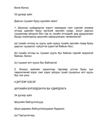 болж болно.
33 дугаар зүйл
Даргын тушаал буюу хуулийн заалт
1. Шүүхээс шийдвэрлэх хэрэгт хамаарах гэмт хэргийг аливаа
этгээд цэргийн буюу иргэний засгийн газар, эсхүл даргын
тушаалаар үйлдсэн бол тэр нь тухайн этгээдийг дор дурдсанаас
бусад тохиолдолд эрүүгийн хариуцлагаас чөлөөлөхгүй:
(а) тухайн этгээд нь хууль зүйн хувьд тухайн засгийн газар буюу
даргын тушаалыг гүйцэтгэх үүрэгтэй байсан бол;
(b) тухайн этгээд нь тушаал хууль бус байсан гэдгийг мэдээгүй
байсан; болон
(c) тушаал илт хууль бус байгаагүй.
2. Энэхүү зүйлийн зорилгоор төрлөөр устгах буюу хүн
төрөлхтөний эсрэг гэмт хэрэг үйлдэх тухай тушаалыг илт хууль
бус гэж үзнэ.
4 ДҮГЭЭР ХЭСЭГ
ШҮҮХИЙН БҮРЭЛДЭХҮҮН БА УДИРДЛАГА
34 дүгээр зүйл
Шүүхийн байгууллагууд
Шүүх дараахь байгууллагуудаас бүрдэнэ:
(а) Тэргүүлэгчид;
 