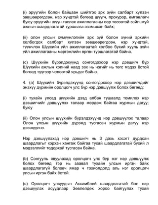 (i) эрүүгийн болон байцаан шийтгэх эрх зүйн салбарт хүлээн
зөвшөөрөгдсөн, нэр хүндтэй бөгөөд шүүгч, прокурор, өмгөөлөгч
буюу эрүүгийн шүүн таслах ажиллагааны өөр төсөөтэй зайлшгүй
ажлын шаардлагатай туршлага эзэмшсэн байх;
(ii) олон улсын хүмүүнлэгийн эрх зүй болон хүний эрхийн
холбогдох салбарт хүлээн зөвшөөрөгдсөн, нэр хүндтэй,
түүнчлэн Шүүхийн үйл ажиллагаатай холбоо бүхий хууль зүйн
үйл ажиллагааны мэргэжлийн өргөн туршлагатай байна.
(c) Шүүхийн бүрэлдэхүүнд сонгогдохоор нэр дэвшигч бүр
Шүүхийн ажлын хэлний наад зах нь нэгийг нь төгс мэдэх ёстой
бөгөөд түүгээр чөлөөтэй ярьдаг байна.
4. (а) Шүүхийн бүрэлдэхүүнд сонгогдохоор нэр дэвшигчдийг
энэхүү дүрмийн оролцогч улс бүр нэр дэвшүүлж болох бөгөөд:
(i) тухайн улсад шүүхийн дээд албан тушаалд томилох нэр
дэвшигчийг дэвшүүлэх талаар мөрдөж байгаа журмын дагуу;
буюу
(ii) Олон улсын шүүхийн бүрэлдэхүүнд нэр дэвшүүлэх талаар
Олон улсын шүүхийн дүрэмд тусгасан журмын дагуу нэр
дэвшүүлнэ.
Нэр дэвшүүлэхэд нэр дэвшигч нь 3 дахь хэсэгт дурдсан
шаардлагыг хэрхэн хангаж байгаа тухай шаардлагатай бүхий л
мэдээллийг тодорхой тусгасан байна.
(b) Сонгууль явуулахад оролцогч улс бүр нэг нэр дэвшүүлж
болох бөгөөд тэр нь заавал тухайн улсын иргэн байх
шаардлагагүй боловч ямар ч тохиолдолд аль нэг оролцогч
улсын иргэн байх ёстой.
(c) Оролцогч улсуудын Ассамблей шаардлагатай бол нэр
дэвшүүлэх асуудлаар Зөвлөлдөх хороо байгуулах тухай
 