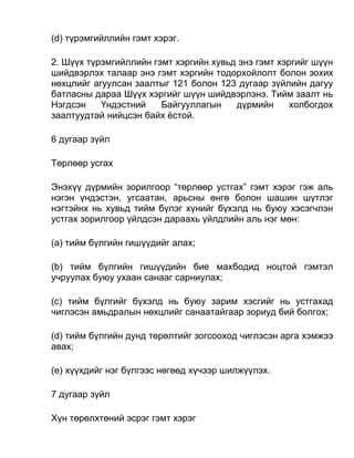 (d) түрэмгийллийн гэмт хэрэг.
2. Шүүх түрэмгийллийн гэмт хэргийн хувьд энэ гэмт хэргийг шүүн
шийдвэрлэх талаар энэ гэмт хэргийн тодорхойлолт болон зохих
нөхцлийг агуулсан заалтыг 121 болон 123 дугаар зүйлийн дагуу
батласны дараа Шүүх хэргийг шүүн шийдвэрлэнэ. Тийм заалт нь
Нэгдсэн Үндэстний Байгууллагын дүрмийн холбогдох
заалтуудтай нийцсэн байх ёстой.
6 дугаар зүйл
Төрлөөр усгах
Энэхүү дүрмийн зорилгоор “төрлөөр устгах” гэмт хэрэг гэж аль
нэгэн үндэстэн, угсаатан, арьсны өнгө болон шашин шүтлэг
нэгтэйнх нь хувьд тийм бүлэг хүнийг бүхэлд нь буюу хэсэгчлэн
устгах зорилгоор үйлдсэн дараахь үйлдлийн аль нэг мөн:
(а) тийм бүлгийн гишүүдийг алах;
(b) тийм бүлгийн гишүүдийн бие махбодид ноцтой гэмтэл
учруулах буюу ухаан санааг сарниулах;
(c) тийм бүлгийг бүхэлд нь буюу зарим хэсгийг нь устгахад
чиглэсэн амьдралын нөхцлийг санаатайгаар зориуд бий болгох;
(d) тийм бүлгийн дунд төрөлтийг зогсооход чиглэсэн арга хэмжээ
авах;
(e) хүүхдийг нэг бүлгээс нөгөөд хүчээр шилжүүлэх.
7 дугаар зүйл
Хүн төрөлхтөний эсрэг гэмт хэрэг
 