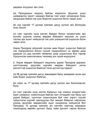 дараахь асуудлыг авч үзнэ:
(а) Прокурорын мэдэлд байгаа мэдээлэл Шүүхээс шүүн
шийдвэрлэх хэрэгт хамаарч байгаа гэмт хэрэг үйлдэгдсэн буюу
үйлдэгдэж байна гэж үзэх бодитой үндэслэл болж чадах эсэх;
(b) энэ хэргийг 17 дугаар зүйлийн дагуу хүлээн авч болохуйц
эсэх; болон
(c) гэмт хэргийн хүнд хөнгөн байдал болон хохирогчийн эрх
ашгийн үүднээс үзэхэд мөрдөн байцаалт явуулах нь шүүн
таслах эрх ашигт нийцэхгүй гэж үзэх үнэмшилтэй үндэслэл болж
чадах эсэх.
Хэрэв Прокурор үйлдлийг хүлээж авах бодит үндэслэл байхгүй
гэж тодорхойлсон болон түүний тодорхойлолт нь зөвхөн дээр
дурдсан (c) дэд хэсгийн төсөөлөл дээр үндэслэсэн бол тэрээр
Урьдчилсан ажиллагааны танхимд энэ тухай мэдэгдэнэ.
2. Хэрэв мөрдөн байцаалт явуулсны дараа Прокурор дараахь
шалтгаанаар эрүүгийн хэргийн мөрдөн байцаалт эхлэх
хангалттай үндэслэл байхгүй гэсэн дүгнэлтэд хүрвэл:
(а) 58 дугаар зүйлийн дагуу зөвшөөрөл буюу захирамж хүсэх эрх
зүйн бодит үндэслэл байхгүй;
(b) хэрэг нь 17 дугаар зүйлийн дагуу хүлээн авч болохооргүй;
буюу
(c) гэмт хэргийн хүнд хөнгөн байдлын хэр хэмжээ хохирогчийн
ашиг сонирхол, сэжиглэгдэж байгаа гэмт этгээдийн нас буюу сул
дорой байдал, түүнчлэн сэжиглэгдэж буй гэмт хэрэгт түүний
гүйцэтгэсэн үүргийг оролцуулан бүх нөхцөл байдлыг харгалзан
үзэхэд эрүүгийн мөрдөлтийн ашиг сонирхолд нийцэхгүй бол
Прокурор 13 дугаар зүйлийн (b) хэсгийн заалтад хамаарах
тохиолдолд өөрийн дүгнэлт буюу тийм дүгнэлт гаргах болсон
 