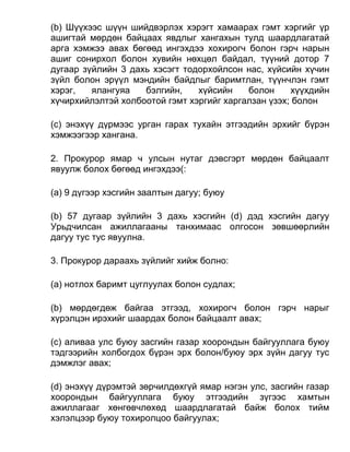 (b) Шүүхээс шүүн шийдвэрлэх хэрэгт хамаарах гэмт хэргийг үр
ашигтай мөрдөн байцаах явдлыг хангахын тулд шаардлагатай
арга хэмжээ авах бөгөөд ингэхдээ хохирогч болон гэрч нарын
ашиг сонирхол болон хувийн нөхцөл байдал, түүний дотор 7
дугаар зүйлийн 3 дахь хэсэгт тодорхойлсон нас, хүйсийн хүчин
зүйл болон эрүүл мэндийн байдлыг баримтлан, түүнчлэн гэмт
хэрэг, ялангуяа бэлгийн, хүйсийн болон хүүхдийн
хүчирхийлэлтэй холбоотой гэмт хэргийг харгалзан үзэх; болон
(c) энэхүү дүрмээс урган гарах тухайн этгээдийн эрхийг бүрэн
хэмжээгээр хангана.
2. Прокурор ямар ч улсын нутаг дэвсгэрт мөрдөн байцаалт
явуулж болох бөгөөд ингэхдээ(:
(а) 9 дүгээр хэсгийн заалтын дагуу; буюу
(b) 57 дугаар зүйлийн 3 дахь хэсгийн (d) дэд хэсгийн дагуу
Урьдчилсан ажиллагааны танхимаас олгосон зөвшөөрлийн
дагуу тус тус явуулна.
3. Прокурор дараахь зүйлийг хийж болно:
(а) нотлох баримт цуглуулах болон судлах;
(b) мөрдөгдөж байгаа этгээд, хохирогч болон гэрч нарыг
хүрэлцэн ирэхийг шаардах болон байцаалт авах;
(c) аливаа улс буюу засгийн газар хоорондын байгууллага буюу
тэдгээрийн холбогдох бүрэн эрх болон/буюу эрх зүйн дагуу тус
дэмжлэг авах;
(d) энэхүү дүрэмтэй зөрчилдөхгүй ямар нэгэн улс, засгийн газар
хоорондын байгууллага буюу этгээдийн зүгээс хамтын
ажиллагааг хөнгөвчлөхөд шаардлагатай байж болох тийм
хэлэлцээр буюу тохиролцоо байгуулах;
 