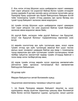 2. Аль нэгэн этгээд Шүүхээс шүүн шийдвэрлэх хэрэгт хамаарах
гэмт хэрэг үйлдсэн гэх үндэслэл байгаа болон тухайн этгээдийг
энэхүү дүрмийн 9 дүгээр хэсгийн дагуу илгээсэн хүсэлтийн дагуу
Прокурор буюу үндэсний эрх бүхий байгууллага байцаах ёстой
тийм тохиолдолд тухайн этгээд дараахь эрх эдлэх бөгөөд энэ
тухай түүнд байцаалт эхлэхээс өмнө мэдэгдэнэ:
(а) тухайн этгээд Шүүхээс шүүн шийдвэрлэх хэрэгт хамаарах
гэмт хэрэг үйлдсэн гэж үзэх үндэслэл байгаа тухай байцаалт
эхлэхээс өмнө мэдээлэл авсан байх;
(b) дуугүй байх, ингэхдээ тийм дуугүй байсныг гэм буруутай,
эсхүл гэм буруугүй болохыг тодорхойлоход харгалзан үзэх
ёсгүй;
(c) өөрийн сонголтоор эрх зүйн туслалцаа авах, эсхүл хэрэв
тухайн этгээд эрх зүйн туслалцаа аваагүй бол шүүн таслах
ажлын ашиг сонирхол шаардаж байгаа үед ямар ч тохиолдолд
түүнд зориулсан эрх зүйн туслалцааг тухайн туслалцааны төлөө
төлбөр гүйцэтгэх хангалттай чадвар тухайн этгээдэд байхгүй ч
гэсэн ямар нэгэн төлбөргүйгээр авах;
(d) хэрэв тухайн этгээд өөрийн хүсэл зоригоор өмгөөлөгчийн
үйлчилгээ авах эрхээсээ татгалзаагүй бол өмгөөлөгчөө
байлцуулан байцаагдах.
56 дугаар зүйл
Мөрдөн байцаалтын аятай боломжийн хувьд
Урьдчилсан ажиллагааны танхимын гүйцэтгэх үүрэг
1. (а) Хэрэв Прокурор мөрдөн байцаалт явуулах нь шүүх
хуралдааны явцад ашиглах зорилгоор цаашид авах боломжгүй
байж болох нотлох баримтыг судлах, цуглуулах, эсхүл шалгах
 