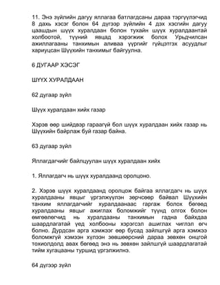 11. Энэ зүйлийн дагуу яллагаа батлагдсаны дараа тэргүүлэгчид
8 дахь хэсэг болон 64 дүгээр зүйлийн 4 дэх хэсгийн дагуу
цаашдын шүүх хуралдаан болон тухайн шүүх хуралдаантай
холбоотой, түүний явцад хэрэгжиж болох Урьдчилсан
ажиллагааны танхимын аливаа үүргийг гүйцэтгэх асуудлыг
хариуцсан Шүүхийн танхимыг байгуулна.
6 ДУГААР ХЭСЭГ
ШҮҮХ ХУРАЛДААН
62 дугаар зүйл
Шүүх хуралдаан хийх газар
Хэрэв өөр шийдвэр гараагүй бол шүүх хуралдаан хийх газар нь
Шүүхийн байрлаж буй газар байна.
63 дугаар зүйл
Яллагдагчийг байлцуулан шүүх хуралдаан хийх
1. Яллагдагч нь шүүх хуралдаанд оролцоно.
2. Хэрэв шүүх хуралдаанд оролцож байгаа яллагдагч нь шүүх
хуралдааны явцыг үргэлжүүлэн зөрчсөөр байвал Шүүхийн
танхим яллагдагчийг хуралдаанаас гаргаж болох бөгөөд
хуралдааны явцыг ажиглах боломжийг түүнд олгох болон
өмгөөлөгчид нь хуралдааны танхимын гадна байхдаа
шаардлагатай үед холбооны хэрэгсэл ашиглах чиглэл өгч
болно. Дурдсан арга хэмжээг өөр бусад зайлшгүй арга хэмжээ
боломжгүй хэмээн хүлээн зөвшөөрсний дараа зөвхөн онцгой
тохиолдолд авах бөгөөд энэ нь зөвхөн зайлшгүй шаардлагатай
тийм хугацааны туршид үргэлжилнэ.
64 дүгээр зүйл
 