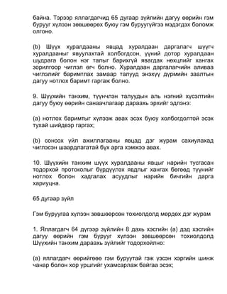 байна. Тэрээр яллагдагчид 65 дугаар зүйлийн дагуу өөрийн гэм
бурууг хүлээн зөвшөөрөх буюу гэм буруугүйгээ мэдэгдэх боломж
олгоно.
(b) Шүүх хуралдааны явцад хуралдаан даргалагч шүүгч
хуралдааныг явуулахтай холбогдсон, үүний дотор хуралдаан
шудрага болон нэг талыг барихгүй явагдах нөхцлийг хангах
зорилгоор чиглэл өгч болно. Хуралдаан даргалагчийн аливаа
чиглэлийг баримтлах замаар талууд энэхүү дүрмийн заалтын
дагуу нотлох баримт гаргаж болно.
9. Шүүхийн танхим, түүнчлэн талуудын аль нэгний хүсэлтийн
дагуу буюу өөрийн санаачлагаар дараахь эрхийг эдлэнэ:
(а) нотлох баримтыг хүлээж авах эсэх буюу холбогдолтой эсэх
тухай шийдвэр гаргах;
(b) сонсох үйл ажиллагааны явцад дэг журам сахиулахад
чиглэсэн шаардлагатай бүх арга хэмжээ авах.
10. Шүүхийн танхим шүүх хуралдааны явцыг нарийн тусгасан
тодорхой протоколыг бүрдүүлэх явдлыг хангах бөгөөд түүнийг
нотлох болон хадгалах асуудлыг нарийн бичгийн дарга
хариуцна.
65 дугаар зүйл
Гэм буруугаа хүлээн зөвшөөрсөн тохиолдолд мөрдөх дэг журам
1. Яллагдагч 64 дүгээр зүйлийн 8 дахь хэсгийн (а) дэд хэсгийн
дагуу өөрийн гэм бурууг хүлээн зөвшөөрсөн тохиолдолд
Шүүхийн танхим дараахь зүйлийг тодорхойлно:
(а) яллагдагч өөрийгөөө гэм буруутай гэж үзсэн хэргийн шинж
чанар болон хор уршгийг ухамсарлаж байгаа эсэх;
 