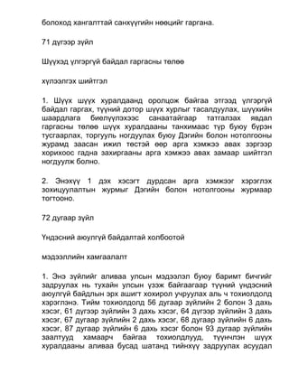 болоход хангалттай санхүүгийн нөөцийг гаргана.
71 дүгээр зүйл
Шүүхэд үлгэргүй байдал гаргасны төлөө
хүлээлгэх шийтгэл
1. Шүүх шүүх хуралдаанд оролцож байгаа этгээд үлгэргүй
байдал гаргах, түүний дотор шүүх хурлыг тасалдуулах, шүүхийн
шаардлага биелүүлэхээс санаатайгаар татгалзах явдал
гаргасны төлөө шүүх хуралдааны танхимаас түр буюу бүрэн
тусгаарлах, торгууль ногдуулах буюу Дэгийн болон нотолгооны
журамд заасан ижил төстэй өөр арга хэмжээ авах зэргээр
хорихоос гадна захиргааны арга хэмжээ авах замаар шийтгэл
ногдуулж болно.
2. Энэхүү 1 дэх хэсэгт дурдсан арга хэмжээг хэрэглэх
зохицуулалтын журмыг Дэгийн болон нотолгооны журмаар
тогтооно.
72 дугаар зүйл
Үндэсний аюулгүй байдалтай холбоотой
мэдээллийн хамгаалалт
1. Энэ зүйлийг аливаа улсын мэдээлэл буюу баримт бичгийг
задруулах нь тухайн улсын үзэж байгаагаар түүний үндэсний
аюулгүй байдлын эрх ашигт хохирол учруулах аль ч тохиолдолд
хэрэглэнэ. Тийм тохиолдолд 56 дугаар зүйлийн 2 болон 3 дахь
хэсэг, 61 дүгээр зүйлийн 3 дахь хэсэг, 64 дүгээр зүйлийн 3 дахь
хэсэг, 67 дугаар зүйлийн 2 дахь хэсэг, 68 дугаар зүйлийн 6 дахь
хэсэг, 87 дугаар зүйлийн 6 дахь хэсэг болон 93 дугаар зүйлийн
заалтууд хамаарч байгаа тохиолдлууд, түүнчлэн шүүх
хуралдааны аливаа бусад шатанд тийнхүү задруулах асуудал
 