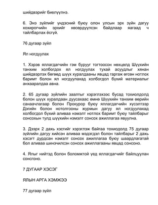 шийдвэрийг биелүүлнэ.
6. Энэ зүйлийг үндэсний буюу олон улсын эрх зүйн дагуу
хохирогчийн эрхийг хөсөрдүүлсэн байдлаар яагаад ч
тайлбарлах ёсгүй.
76 дугаар зүйл
Ял ногдуулах
1. Хэрэв яллагдагчийн гэм бурууг тогтоосон нөхцөлд Шүүхийн
танхим холбогдох ял ногдуулах тухай асуудлыг хянан
шийдвэрлэх бөгөөд шүүх хуралдааны явцад гаргаж өгсөн нотлох
баримт болон ял ногдуулахад холбогдол бүхий материалыг
анхааралдаа авна.
2. 65 дугаар зүйлийн заалтыг хэрэглэхээс бусад тохиолдолд
болон шүүх хуралдаан дуусахаас өмнө Шүүхийн танхим өөрийн
санаачлагаар болон Прокурор буюу яллагдагчийн хүсэлтээр
Дэгийн болон нотолгооны журмын дагуу ял ногдуулахад
холбогдол бүхий аливаа нэмэлт нотлох баримт буюу тайлбарыг
сонсохын тулд шүүхийн нэмэлт сонсох ажиллагаа явуулна.
3. Дээрх 2 дахь хэсгийг хэрэглэж байгаа тохиодолд 75 дугаар
зүйлийн дагуу хийсэн аливаа мэдэгдэл болон тайлбарыг 2 дахь
хэсэгт дурдсан нэмэлт сонсох ажиллагаа буюу шаардлагатай
бол аливаа шинэчилсэн сонсох ажиллагааны явцад сонсоно.
4. Ялыг нийтэд болон боломжтой үед яллагдагчийг байлцуулан
сонсгоно.
7 ДУГААР ХЭСЭГ
ЯЛЫН АРГА ХЭМЖЭЭ
77 дугаар зүйл
 