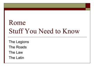 Rome
Stuff You Need to Know
The Legions
The Roads
The Law
The Latin
 