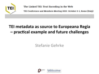  
	
  
	
  
	
  
TEI	
  metadata	
  as	
  source	
  to	
  Europeana	
  Regia	
  –	
  prac5cal	
  example	
  and	
  future	
  challenges	
  
TEI	
  metadata	
  as	
  source	
  to	
  Europeana	
  Regia	
  
–	
  prac5cal	
  example	
  and	
  future	
  challenges	
  
	
  
Stefanie	
  Gehrke	
  
 