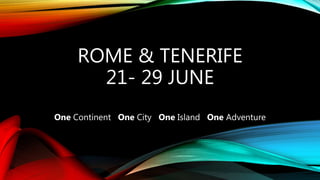 ROME & TENERIFE
21- 29 JUNE
One Continent One City One Island One Adventure
 