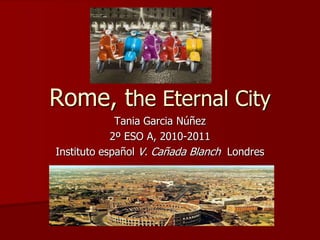 Rome, the Eternal City Tania Garcia Núñez 2º ESO A, 2010-2011 Instituto español V. Cañada Blanch Londres  