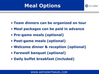 Meal Options


• Team dinners can be organized on tour
• Meal packages can be paid in advance
• Pre-game meals (optional)
...