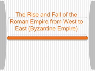 The Rise and Fall of the
Roman Empire from West to
East (Byzantine Empire)
 