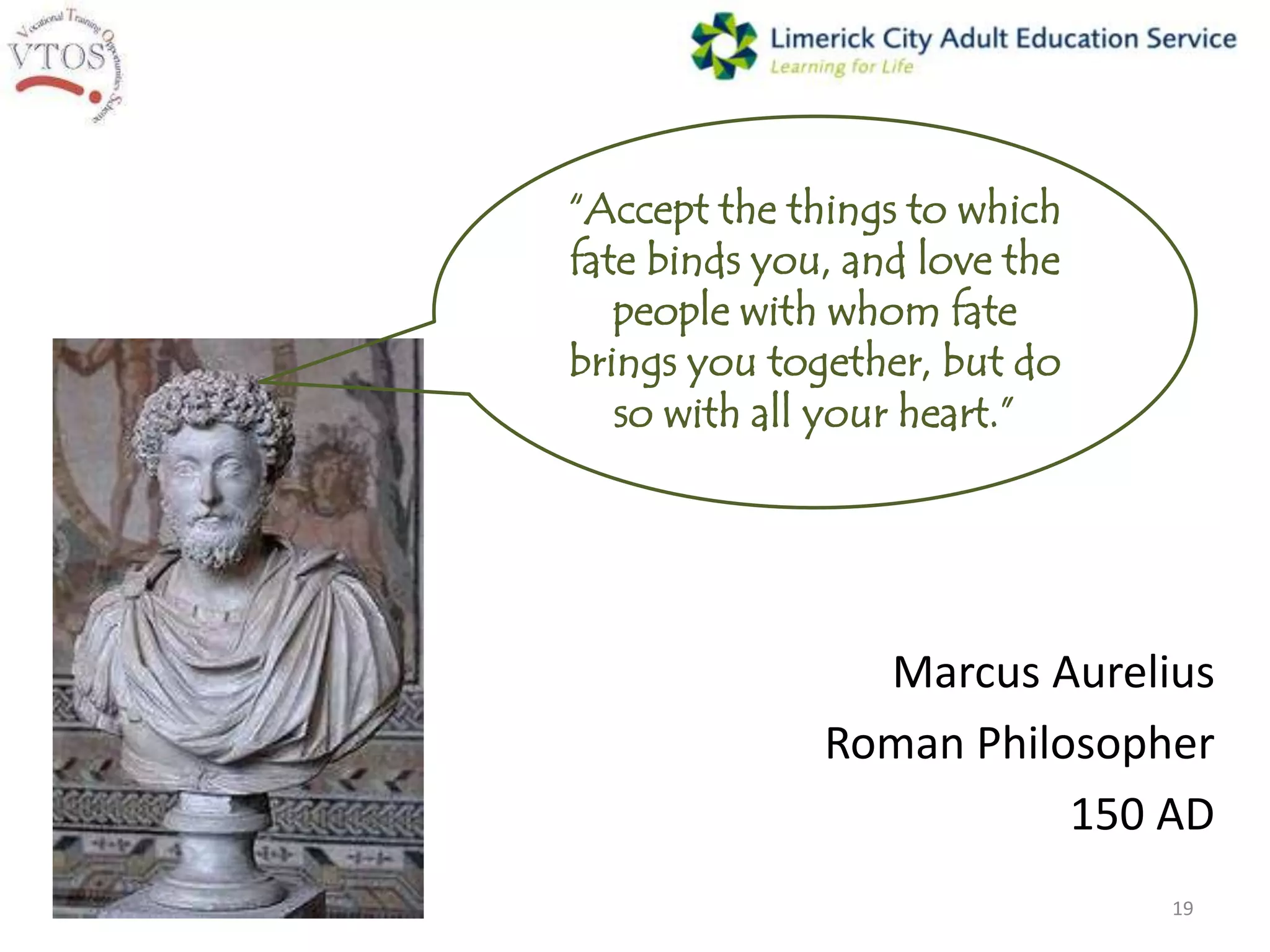 “Accept the things to which
fate binds you, and love the
   people with whom fate
brings you together, but do
   so with all your heart.”




                Marcus Aurelius
              Roman Philosopher
                         150 AD
                               19
 