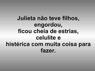 Julieta não teve filhos, engordou, ficou cheia de estrias, celulite e histérica com muita coisa para fazer. 