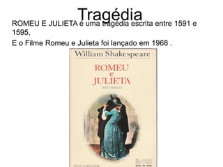 TragédiaROMEU E JULIETA é uma tragédia escrita entre 1591 e
1595,
E o Filme Romeu e Julieta foi lançado em 1968 .
 