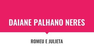 DAIANE PALHANO NERES
ROMEU E JULIETA
 