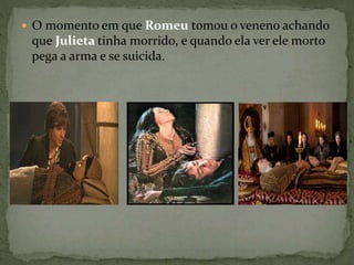  O momento em que Romeu tomou o veneno achando 
que Julieta tinha morrido, e quando ela ver ele morto 
pega a arma e se suicida. 
 