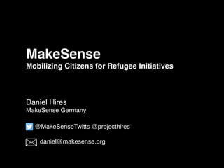 MakeSense
Mobilizing Citizens for Refugee Initiatives
Daniel Hires
MakeSense Germany
@MakeSenseTwitts @projecthires
daniel@makesense.org
 