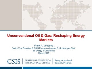 Unconventional Oil & Gas: Reshaping Energy
                 Markets
                         Frank A. Verrastro
  Senior Vice President & CSIS Energy and James R. Schlesinger Chair
                         for Energy & Geopolitics
                               March 2013
 