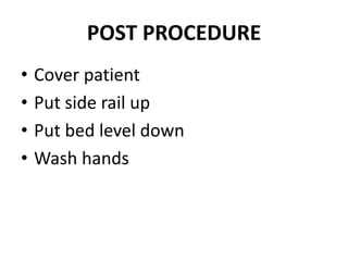 POST PROCEDURE
• Cover patient
• Put side rail up
• Put bed level down
• Wash hands
 