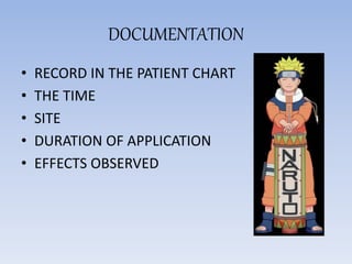 DOCUMENTATION
• RECORD IN THE PATIENT CHART
• THE TIME
• SITE
• DURATION OF APPLICATION
• EFFECTS OBSERVED
 