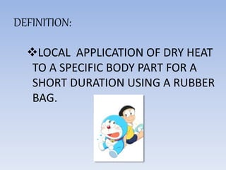 DEFINITION:
LOCAL APPLICATION OF DRY HEAT
TO A SPECIFIC BODY PART FOR A
SHORT DURATION USING A RUBBER
BAG.
 