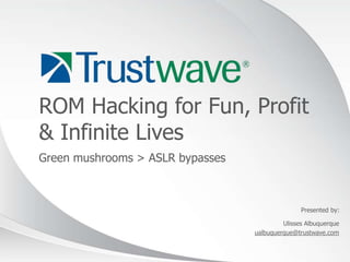 ROM Hacking for Fun, Profit
& Infinite Lives
Green mushrooms > ASLR bypasses



                                                 Presented by:

                                           Ulisses Albuquerque
                                  ualbuquerque@trustwave.com


                                                          © 2012
 