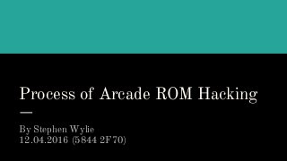 Process of Arcade ROM Hacking
By Stephen Wylie
12.04.2016 (5844 2F70)
 