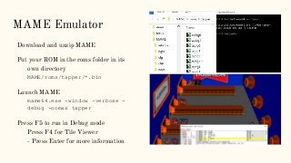 MAME Emulator
Download and unzip MAME
Put your ROM in the roms folder in its
own directory
MAME/roms/tapper/*.bin
Launch M...