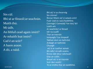 Bhí sé/ sí sa chearnóg
Sin cúl.                         Sin cúinne!
Bhí sé ar fóraoil/ar seachrán.   Rinne/ Dhein sé/ sí calaois orm!
                                 Fuair siad cic saor/taobhlíne.
Maith thú.                       Coinnigh/ Coimeád/ Fan leis/ léi!
                                 Leath-am
Mí-ádh.                          Ar seachrán/ ar fóraoil
An bhfuil cead agam imirt?       Idir na cuaillí
                                 Thar an trasnán
Ar mhaith leat imirt?            Iompaigh/ Cas timpeall
Cad é an scór?                   Tabhair dom an liathróid.
                                 Ardaigh an liathróid.
A haon araon.                    Chuaigh
                                  sé/ sí ar ruathar aonair.
A dó, a náid.                    Bhí ádh/ mí-ádh orainn.
                                 Rinne sibh bhur ndícheall!
                                 Glac an cúilín.
                                 Bhuail sé/ sí an trasnán
                                 Scór den scoth!
                                 Tá sé imithe thar an taobhlíne.
 23/02/2012                                                          41
 