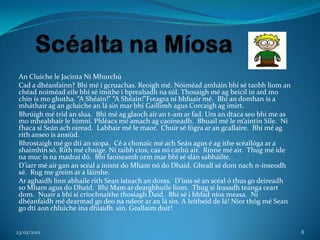 An Cluiche le Jacinta Ní Mhurchú
 Cad a dhéanfainn? Bhí mé i gcruachas. Reoigh mé. Nóiméad amháin bhí sé taobh liom an
 chéad noiméad eile bhí sé imithe i bpreabadh na súl. Thosaigh mé ag beicil in ard mo
 chin is mo ghutha. “A Shéain!” “A Shéain!”Freagra ní bhfuair mé. Bhí an domhan is a
 mháthair ag an gcluiche an lá sin mar bhí Gaillimh agus Corcaigh ag imirt.
 Bhrúigh mé trid an slua. Bhí mé ag glaoch air an t-am ar fad. Um an dtaca seo bhí me as
 mo mheabhair le himní. Phléacs mé amach ag caoineadh. Bhuail mé le m’aintín Síle. Ní
 fhaca sí Seán ach oiread. Labhair mé le maor. Chuir sé fógra ar an gcallaire. Bhí mé ag
 rith anseo is ansiúd.
 Bhrostaigh mé go dtí an siopa. Cé a chonaic mé ach Seán agus é ag ithe scéallóga ar a
 shaimhín só. Rith mé chuige. Ní raibh cíos, cas nó cathú air. Rinne mé air. Thug mé íde
 na muc is na madraí dó. Bhí faoiseamh orm mar bhí sé slán sabháilte.
 D’iarr mé air gan an scéal a inisnt do Mham nó do Dhaid. Gheall sé dom nach n-inseodh
 sé. Rug me greim ar a láimhe.
 Ar aghaidh linn abhaile rith Sean isteach an doras. D’inis sé an scéal ó thus go deireadh
 so Mham agus do Dhaid. Bhí Mam ar deargbhuile liom. Thug sí leasadh teanga ceart
 dom. Nuair a bhí sí críochnaithe thosiagh Daid. Bhí sé i bhfad níos measa. Ní
 dhéanfaidh mé dearmad go deo na ndeor ar an lá sin. A leitheid de lá! Níor thóg mé Sean
 go dtí aon chluiche ina dhiaidh sin. Geallaim duit!


23/02/2012                                                                                   8
 