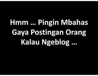 Hmm??Pingin b h
Hmm??Pingin Mbahas
        i i
Gaya?Postingan
Gaya?Postingan Orang
  Kalau Ngeblog 
 