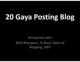 20?Gaya?Posting?Blog
20 Gaya Posting Blog

          Terinspirasi oleh:
  Rohit Bhargava,?25?Basic?Styles?of?
           Blogging,?2007
           Bl    i   2007
 