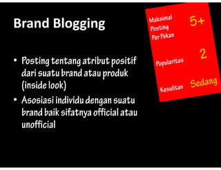 Brand?Blogging
Brand Blogging

? Posting tentang atribut positif
         g       g          p
  dari suatu brand atau produk
  (inside look)
? Asosiasi individu dengan suatu
                       g
  brand baik sifatnya official atau
  unofficial
 