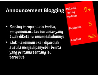 Announcement?Blogging
Announcement Blogging

? Posting berupa suatu berita,
         g    p
  pengumuman atau isu besar yang
  tidak diketahui umum sebelumnyay
? Efek maksimum akan diperoleh
  apabila menjadi penyebar berita
  yang pertama tentang isu
  tersebut
 