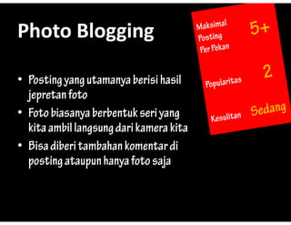 Photo?Blogging
Photo Blogging

? Posting yang utamanya berisi hasil
        gy g           y
  jepretan foto
? Foto biasanya berbentuk seri yang
  kita ambil langsung dari kamera kita
? Bisa diberi tambahan komentar di
  p
  posting ataupun hanya foto saja
         g      p      y        j
 