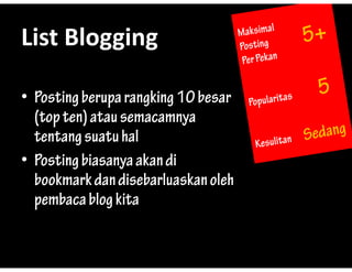 List?Blogging
List Blogging

? Posting berupa rangking 10 besar
        g      p    g g
  (top ten) atau semacamnya
  tentang suatu hal
? Posting biasanya akan di
        g        y
  bookmark dan disebarluaskan oleh
  pembaca blog kita
 