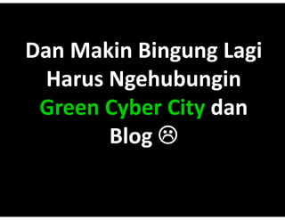 Dan?Makin?Bingung
Dan?Makin?
Dan Makin Bingung Lagi
  Harus Ngehubungin
 Green?Cyber?City?dan
 Green?Cyber?City?
 Green Cyber City dan
        Blog ?
        Blog??
        Blog?
 