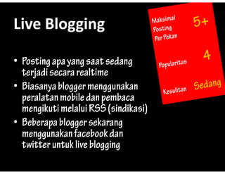 Live?Blogging
Live Blogging

? Posting apa yang saat sedang
        g p y g               g
  terjadi secara realtime
? Biasanya blogger menggunakan
  peralatan mobile dan pembaca
  mengikuti melalui RSS (sindikasi)
? Beberapa blogger sekarang
  menggunakan f b k d
            k facebook dan
  twitter untuk live blogging
 