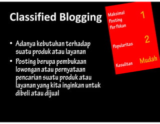 Classified?Blogging
Classified Blogging

? Adanya kebutuhan terhadap
        y                     p
  suatu produk atau layanan
? Posting berupa pembukaan
  lowongan atau pernyataan
  pencarian suatu produk atau
  layanan yang kita inginkan untuk
  dibeli atau dijual
 