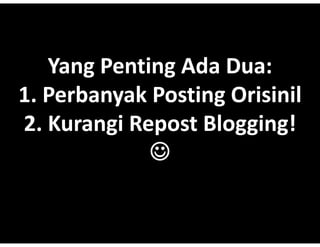 Yang?Penting
    Yang?
    Yang Penting Ada Dua:
                     Dua:
1.?Perbanyak Posting?
1.?
1 Perbanyak Posting Orisinil
              Posting?Orisinil
2.?Kurangi Repost?Blogging!?
2.?
2 Kurangi Repost Blogging!
              ?
 
