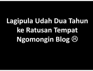 Lagipula Udah Dua Tahun
   i l d h           h
   ke Ratusan Tempat
               Blog??
   Ngomongin Blog??
 