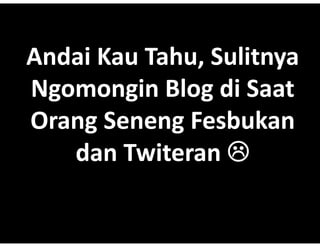 Andai Kau Tahu, Sulitnya
          Tahu,?
          Tahu,,?Sulitnya
Ngomongin Blog di Saat
            Blog?di
            Blog?
Orang Seneng Fesbukan
   dan Twiteran ?
 