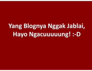 Yang?Blognya
Yang?
Yang Blognya Nggak Jablai,
                   Jablai,
 Hayo Ngacuuuuung!?:\D
       Ngacuuuuung!?:
       Ngacuuuuung! :
                    ! :\
 
