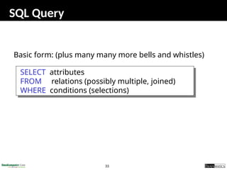 33
SQL Query
Basic form: (plus many many more bells and whistles)
SELECT attributes
FROM relations (possibly multiple, joined)
WHERE conditions (selections)
 